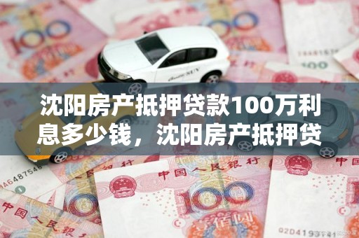 沈阳房产抵押贷款100万利息多少钱，沈阳房产抵押贷款100万利息多少钱一年