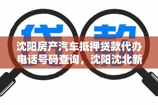 沈阳房产汽车抵押贷款代办电话号码查询，沈阳沈北新汽车抵押贷款