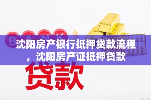 沈阳房产银行抵押贷款流程,沈阳房产证抵押贷款 沈阳房产银行抵押贷款流程,沈阳房产证抵押贷款