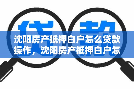 沈阳房产抵押白户怎么贷款操作，沈阳房产抵押白户怎么贷款操作的