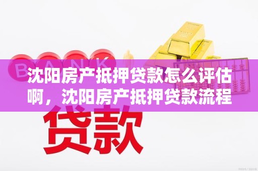 沈阳房产抵押贷款怎么评估啊，沈阳房产抵押贷款流程