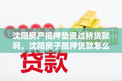 沈阳房产抵押垫资过桥贷款吗，沈阳房子抵押贷款怎么贷