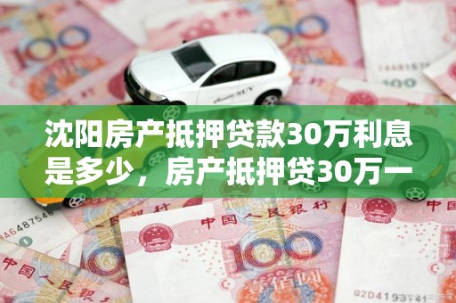 沈阳房产抵押贷款30万利息是多少，房产抵押贷30万一年利息是多少