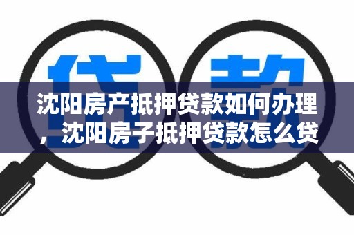 沈阳房产抵押贷款如何办理，沈阳房子抵押贷款怎么贷