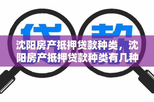 沈阳房产抵押贷款种类，沈阳房产抵押贷款种类有几种