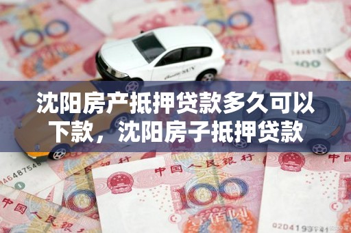 沈阳房产抵押贷款多久可以下款，沈阳房子抵押贷款