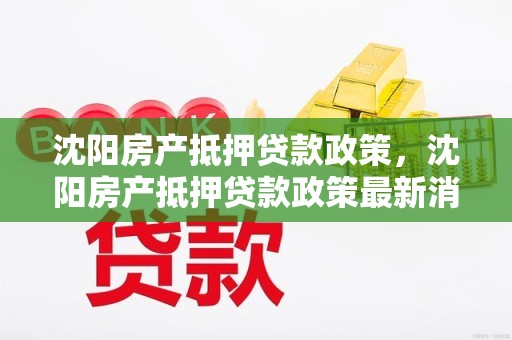 沈阳房产抵押贷款政策，沈阳房产抵押贷款政策最新消息