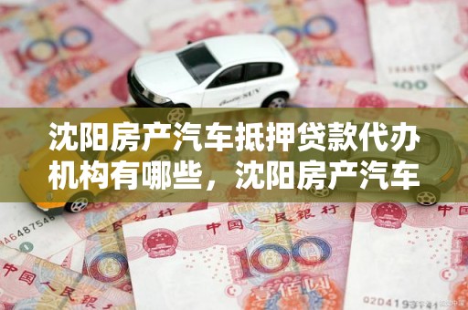 沈阳房产汽车抵押贷款代办机构有哪些，沈阳房产汽车抵押贷款代办机构有哪些公司