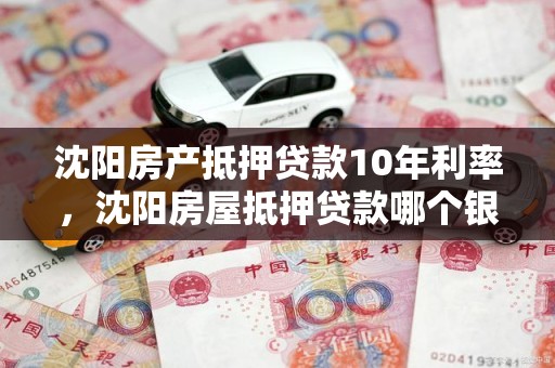 沈阳房产抵押贷款10年利率，沈阳房屋抵押贷款哪个银行利率低