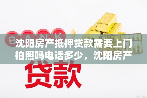 沈阳房产抵押贷款需要上门拍照吗电话多少，沈阳房产抵押贷款需要上门拍照吗电话多少号