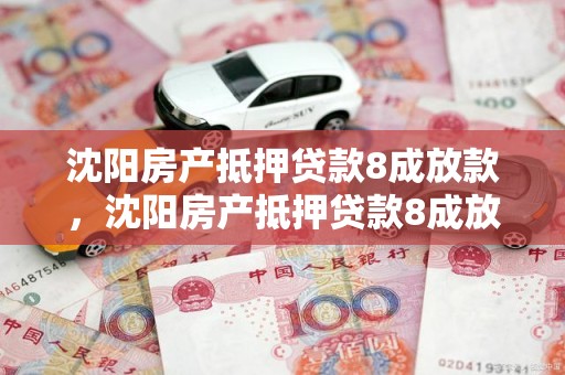 沈阳房产抵押贷款8成放款，沈阳房产抵押贷款8成放款多少