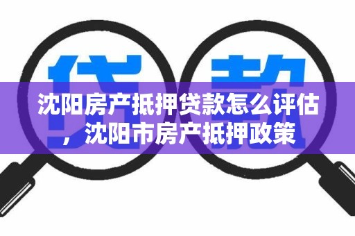 沈阳房产抵押贷款怎么评估，沈阳市房产抵押政策