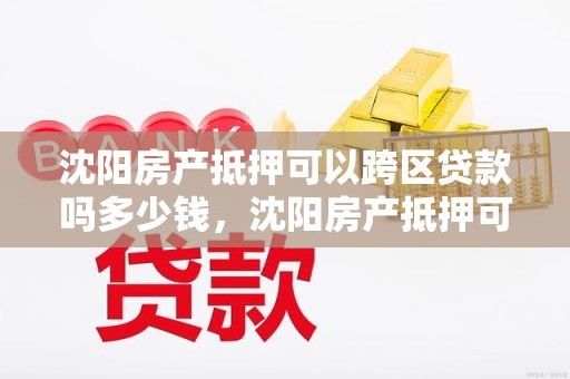 沈阳房产抵押可以跨区贷款吗多少钱，沈阳房产抵押可以跨区贷款吗多少钱啊