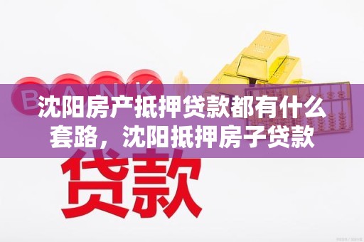 沈阳房产抵押贷款都有什么套路，沈阳抵押房子贷款