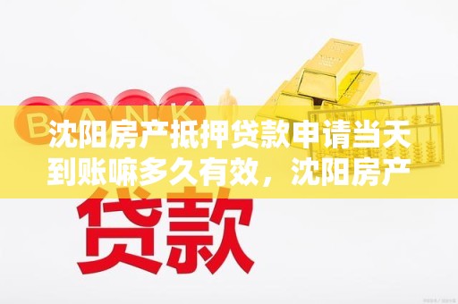 沈阳房产抵押贷款申请当天到账嘛多久有效,沈阳房产抵押贷款申请当天到账嘛多久有效啊