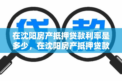 在沈阳房产抵押贷款利率是多少，在沈阳房产抵押贷款利率是多少钱