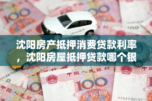 沈阳房产抵押消费贷款利率，沈阳房屋抵押贷款哪个银行利率低