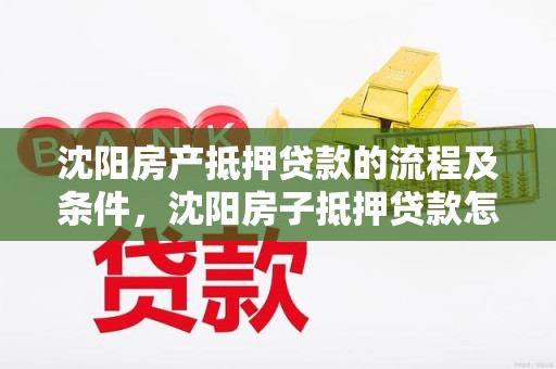 沈阳房产抵押贷款的流程及条件，沈阳房子抵押贷款怎么贷