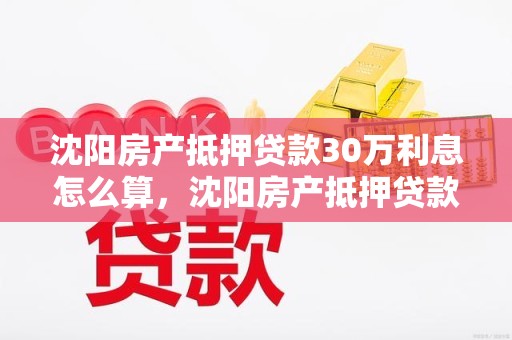 沈阳房产抵押贷款30万利息怎么算，沈阳房产抵押贷款30万利息怎么算的
