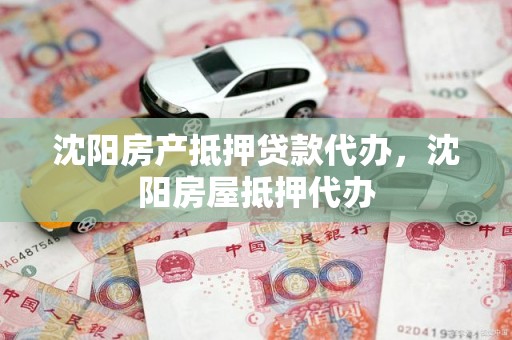 沈阳房产抵押贷款代办，沈阳房屋抵押代办