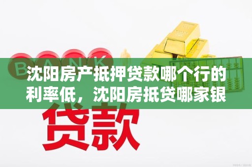 沈阳房产抵押贷款哪个行的利率低，沈阳房抵贷哪家银行利率低