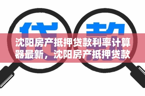 沈阳房产抵押贷款利率计算器最新，沈阳房产抵押贷款贷款