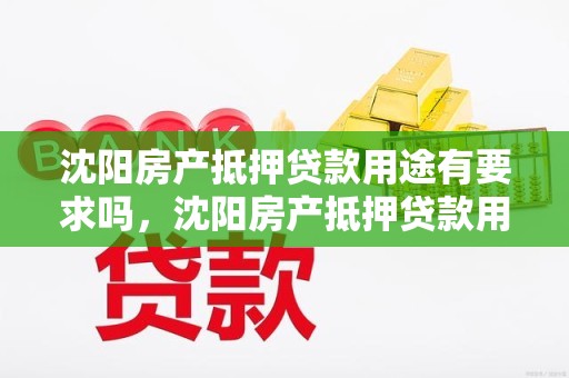 沈阳房产抵押贷款用途有要求吗，沈阳房产抵押贷款用途有要求吗多少钱
