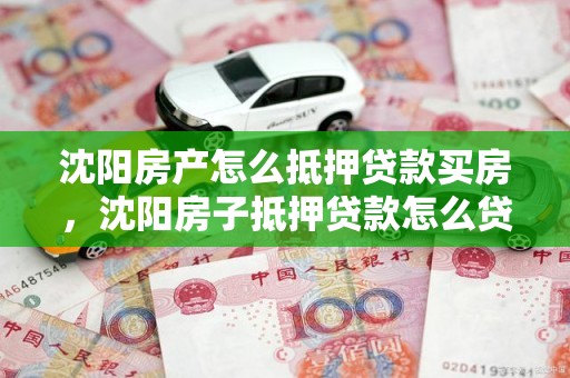 沈阳房产怎么抵押贷款买房，沈阳房子抵押贷款怎么贷