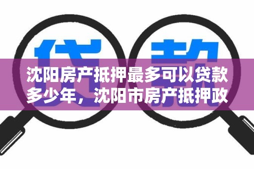 沈阳房产抵押最多可以贷款多少年,沈阳市房产抵押政策 沈阳房产抵押最多可以贷款多少年,沈阳市房产抵押政策
