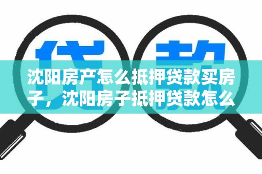 沈阳房产怎么抵押贷款买房子，沈阳房子抵押贷款怎么贷