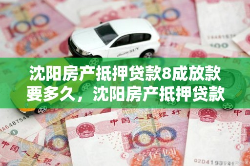 沈阳房产抵押贷款8成放款要多久，沈阳房产抵押贷款8成放款要多久到账