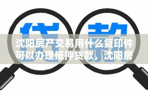 沈阳房产交易用什么复印件可以办理抵押贷款，沈阳房产抵押在哪里办理