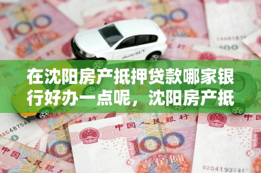 在沈阳房产抵押贷款哪家银行好办一点呢，沈阳房产抵押贷款 银行