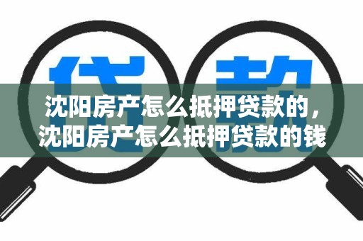 沈阳房产怎么抵押贷款的，沈阳房产怎么抵押贷款的钱