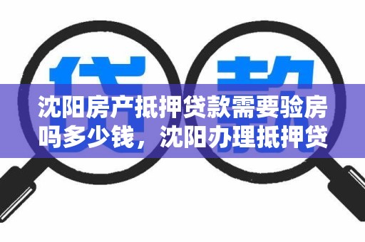 沈阳房产抵押贷款需要验房吗多少钱，沈阳办理抵押贷款