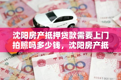 沈阳房产抵押贷款需要上门拍照吗多少钱，沈阳房产抵押贷款需要上门拍照吗多少钱