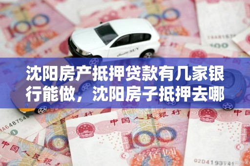 沈阳房产抵押贷款有几家银行能做，沈阳房子抵押去哪个银行