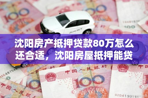 沈阳房产抵押贷款80万怎么还合适，沈阳房屋抵押能贷多少