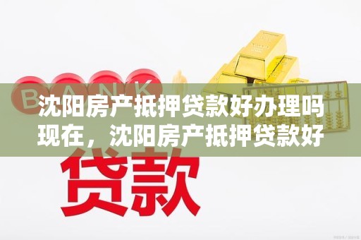 沈阳房产抵押贷款好办理吗现在，沈阳房产抵押贷款好办理吗现在还能办吗