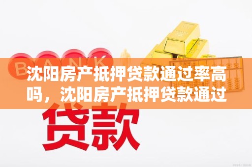 沈阳房产抵押贷款通过率高吗，沈阳房产抵押贷款通过率高吗知乎