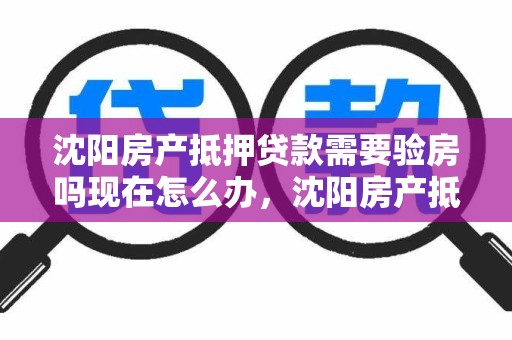 沈阳房产抵押贷款需要验房吗现在怎么办，沈阳房产抵押贷款需要验房吗现在怎么办理