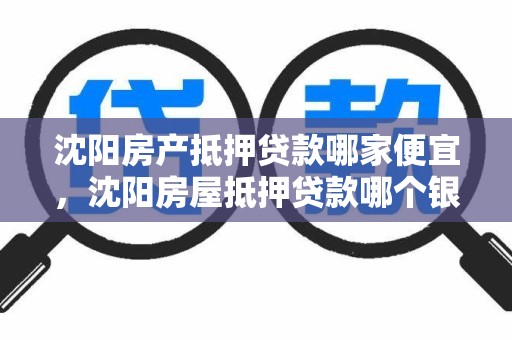 沈阳房产抵押贷款哪家便宜，沈阳房屋抵押贷款哪个银行利率低
