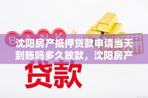 沈阳房产抵押贷款申请当天到账吗多久放款，沈阳房产抵押贷款手续