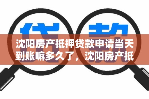沈阳房产抵押贷款申请当天到账嘛多久了，沈阳房产抵押贷款申请当天到账嘛多久了啊