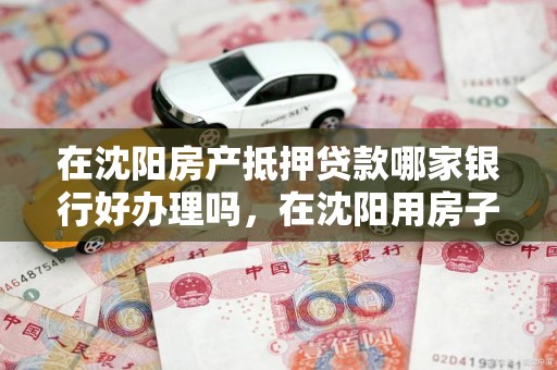 在沈阳房产抵押贷款哪家银行好办理吗，在沈阳用房子 抵押贷款的银行
