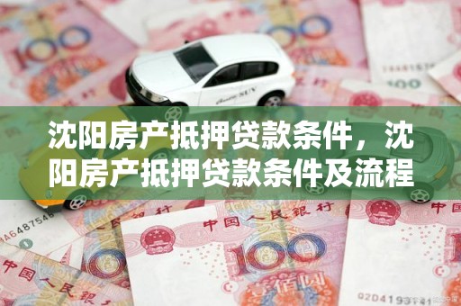 沈阳房产抵押贷款条件，沈阳房产抵押贷款条件及流程