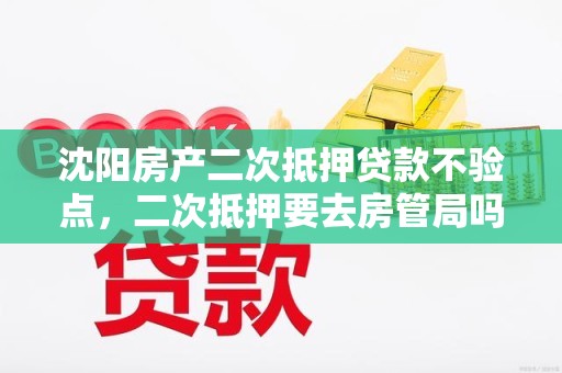 沈阳房产二次抵押贷款不验点，二次抵押要去房管局吗