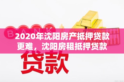 2020年沈阳房产抵押贷款更难，沈阳房租抵押贷款