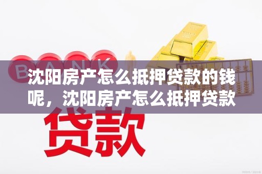 沈阳房产怎么抵押贷款的钱呢，沈阳房产怎么抵押贷款的钱呢