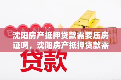 沈阳房产抵押贷款需要压房证吗，沈阳房产抵押贷款需要压房证吗多久
